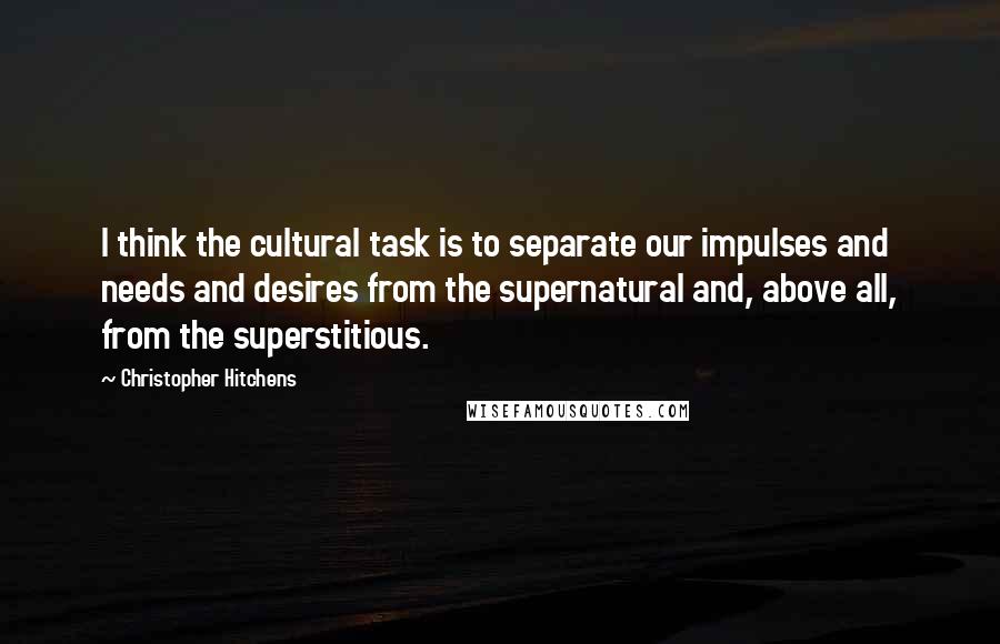 Christopher Hitchens Quotes: I think the cultural task is to separate our impulses and needs and desires from the supernatural and, above all, from the superstitious.