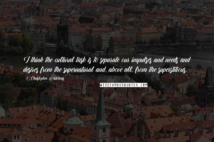 Christopher Hitchens Quotes: I think the cultural task is to separate our impulses and needs and desires from the supernatural and, above all, from the superstitious.