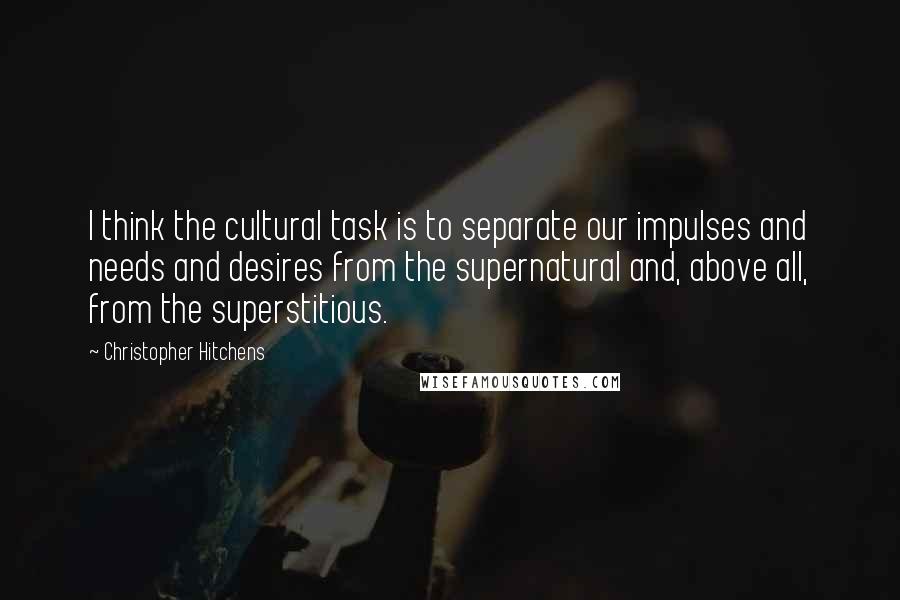 Christopher Hitchens Quotes: I think the cultural task is to separate our impulses and needs and desires from the supernatural and, above all, from the superstitious.