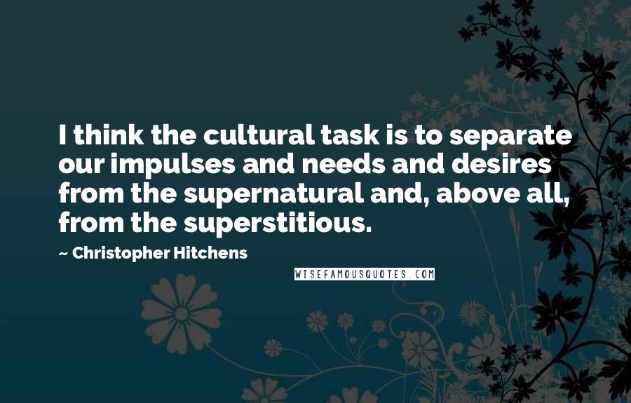 Christopher Hitchens Quotes: I think the cultural task is to separate our impulses and needs and desires from the supernatural and, above all, from the superstitious.