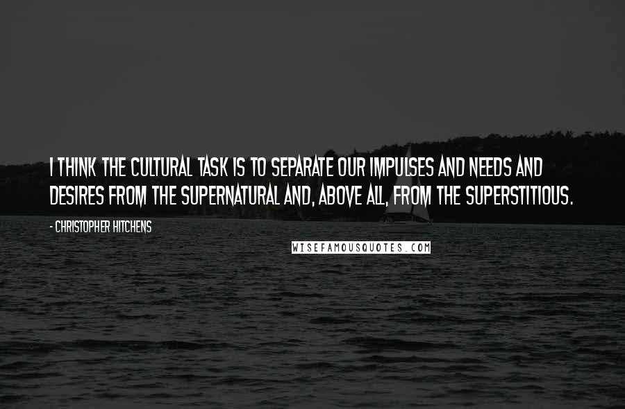 Christopher Hitchens Quotes: I think the cultural task is to separate our impulses and needs and desires from the supernatural and, above all, from the superstitious.