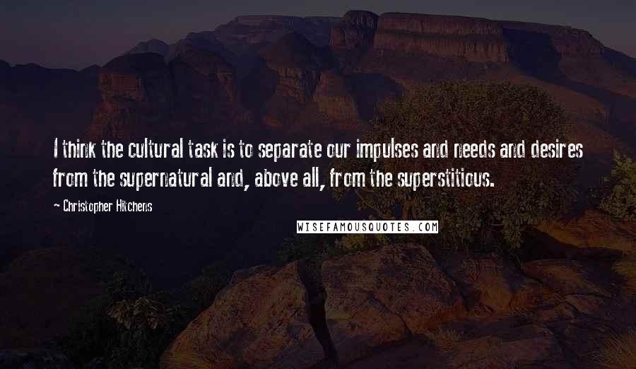 Christopher Hitchens Quotes: I think the cultural task is to separate our impulses and needs and desires from the supernatural and, above all, from the superstitious.