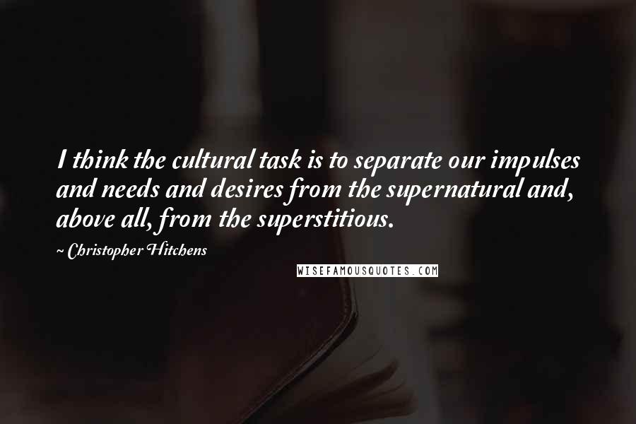 Christopher Hitchens Quotes: I think the cultural task is to separate our impulses and needs and desires from the supernatural and, above all, from the superstitious.