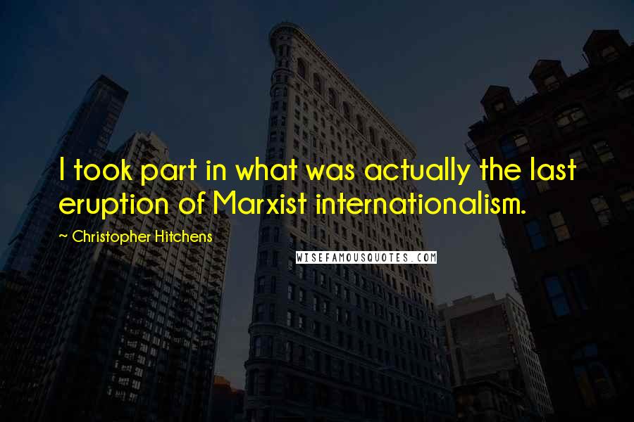 Christopher Hitchens Quotes: I took part in what was actually the last eruption of Marxist internationalism.