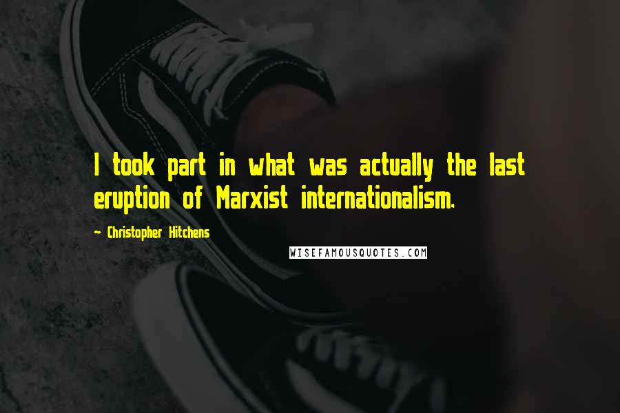 Christopher Hitchens Quotes: I took part in what was actually the last eruption of Marxist internationalism.