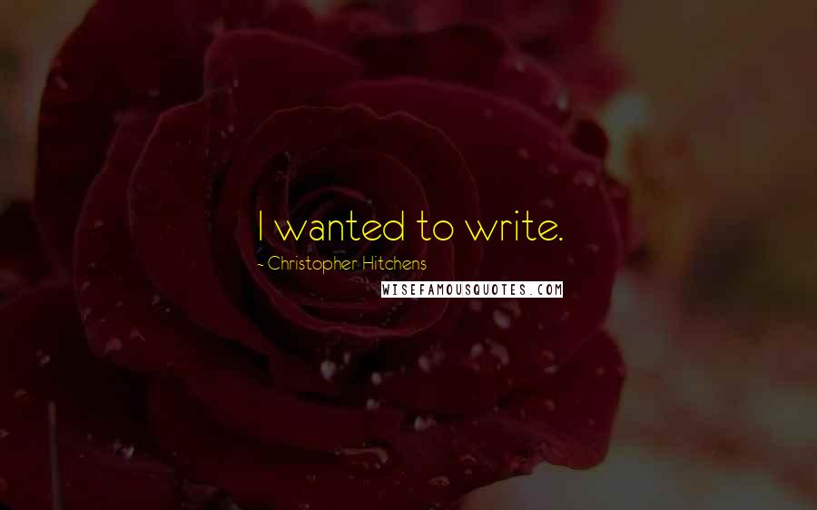 Christopher Hitchens Quotes: I wanted to write.