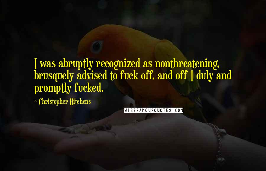 Christopher Hitchens Quotes: I was abruptly recognized as nonthreatening, brusquely advised to fuck off, and off I duly and promptly fucked.