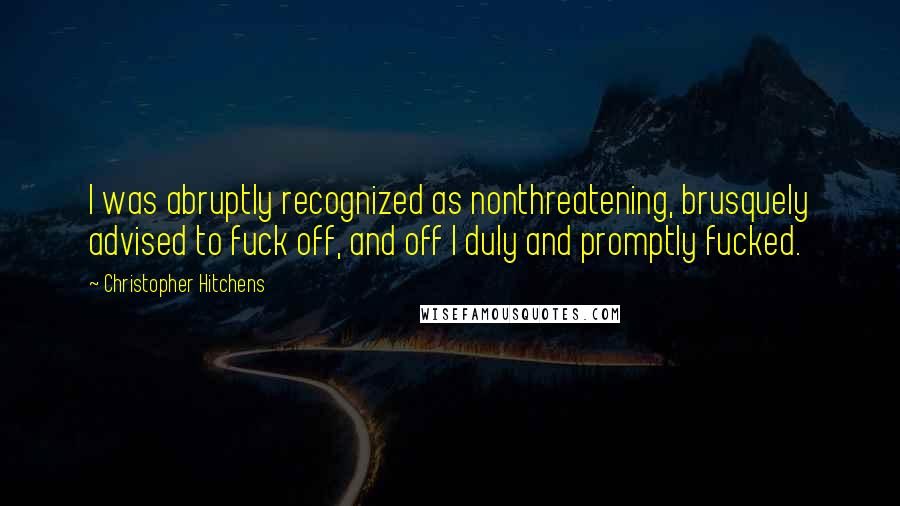 Christopher Hitchens Quotes: I was abruptly recognized as nonthreatening, brusquely advised to fuck off, and off I duly and promptly fucked.