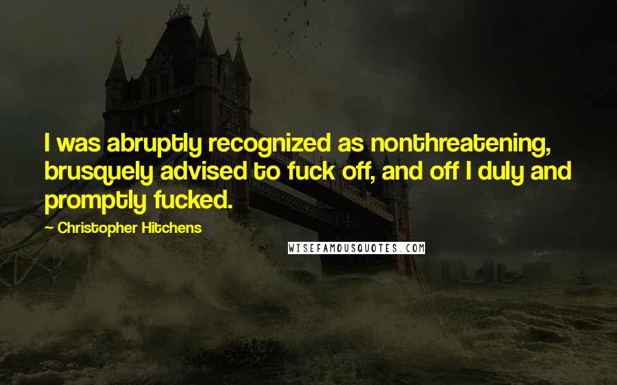 Christopher Hitchens Quotes: I was abruptly recognized as nonthreatening, brusquely advised to fuck off, and off I duly and promptly fucked.