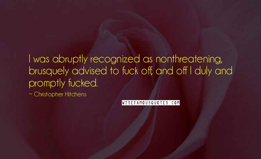 Christopher Hitchens Quotes: I was abruptly recognized as nonthreatening, brusquely advised to fuck off, and off I duly and promptly fucked.