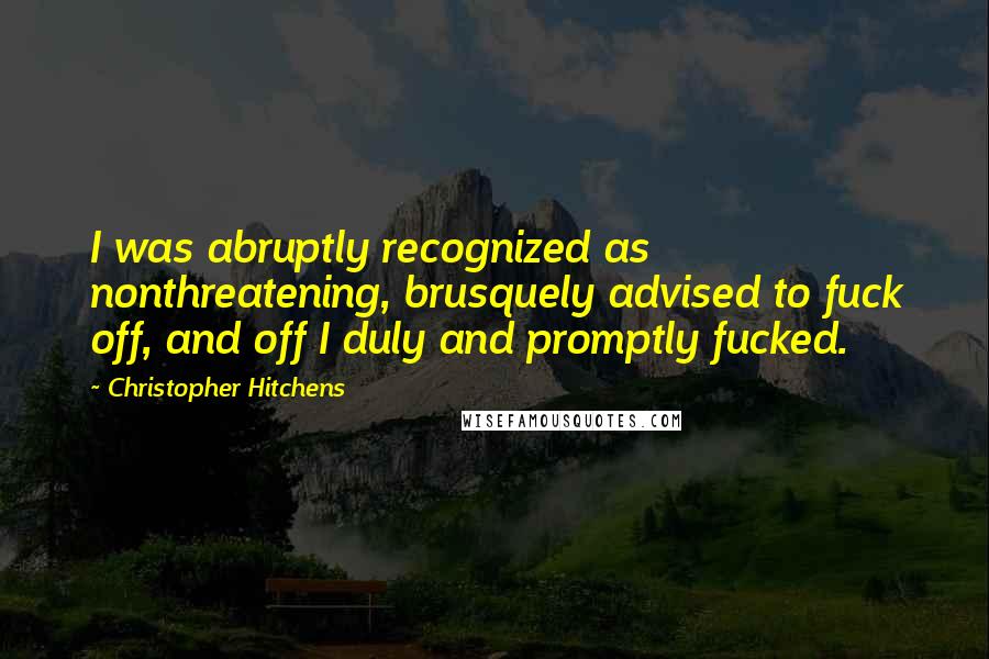 Christopher Hitchens Quotes: I was abruptly recognized as nonthreatening, brusquely advised to fuck off, and off I duly and promptly fucked.