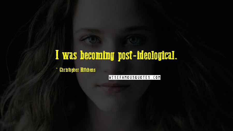 Christopher Hitchens Quotes: I was becoming post-ideological.