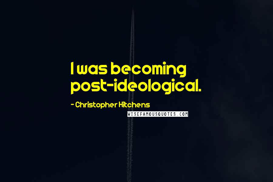 Christopher Hitchens Quotes: I was becoming post-ideological.