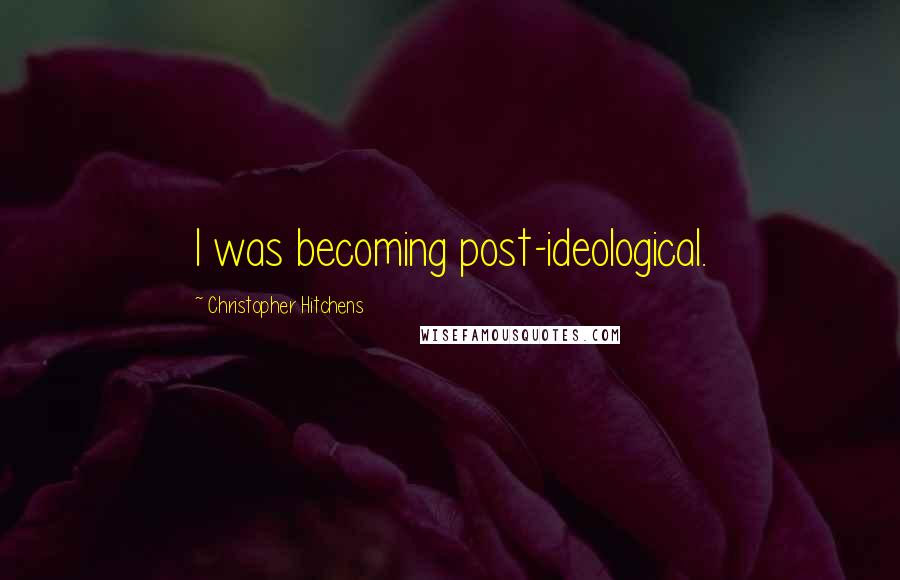 Christopher Hitchens Quotes: I was becoming post-ideological.