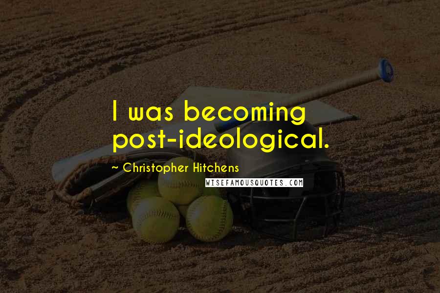 Christopher Hitchens Quotes: I was becoming post-ideological.