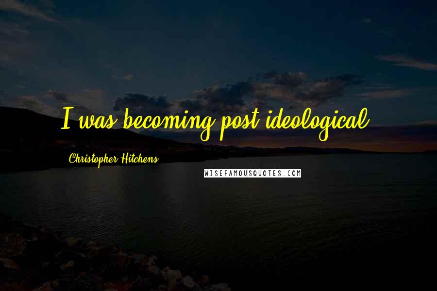 Christopher Hitchens Quotes: I was becoming post-ideological.