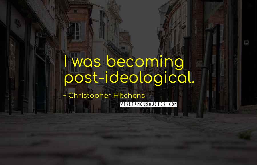 Christopher Hitchens Quotes: I was becoming post-ideological.