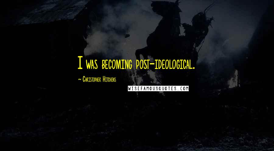 Christopher Hitchens Quotes: I was becoming post-ideological.
