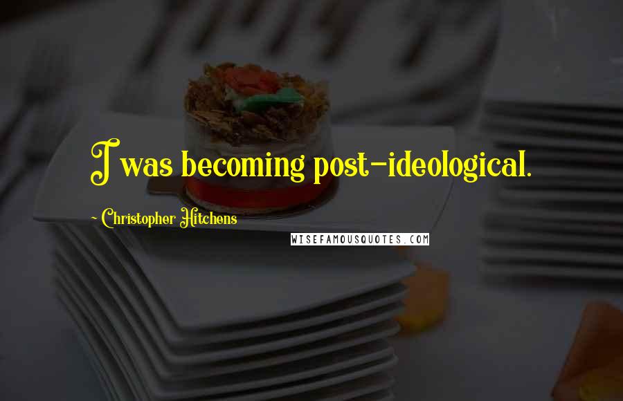Christopher Hitchens Quotes: I was becoming post-ideological.