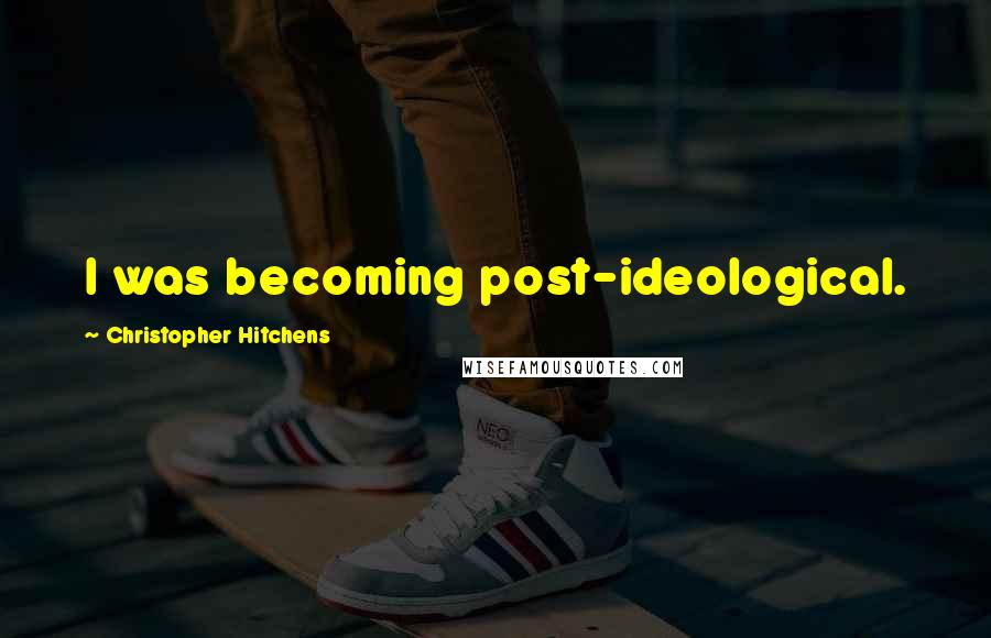 Christopher Hitchens Quotes: I was becoming post-ideological.