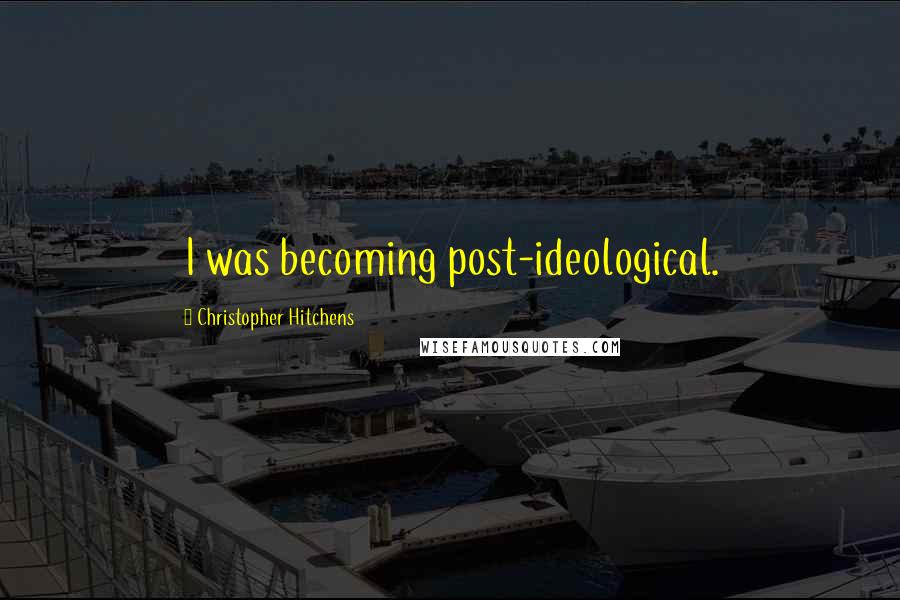 Christopher Hitchens Quotes: I was becoming post-ideological.