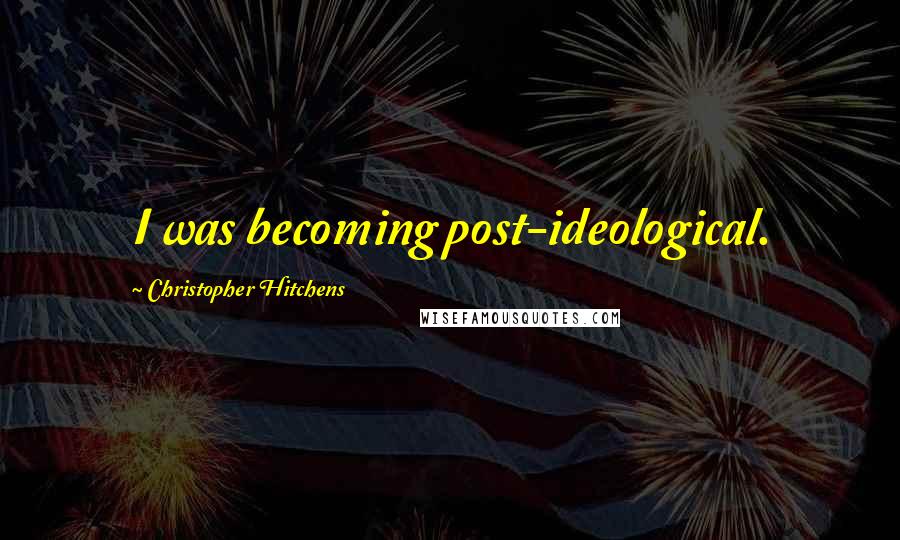 Christopher Hitchens Quotes: I was becoming post-ideological.