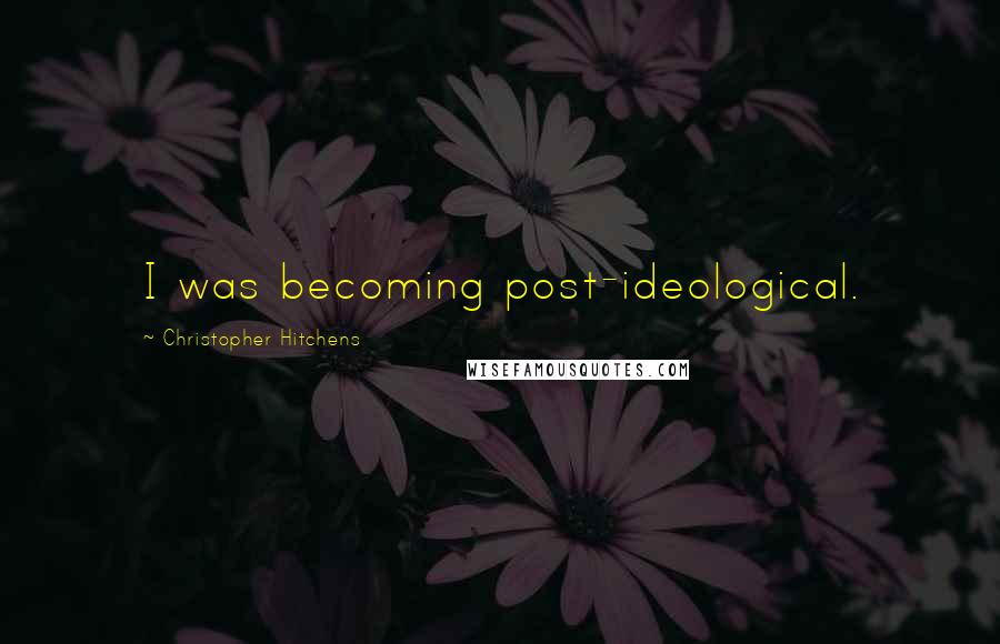 Christopher Hitchens Quotes: I was becoming post-ideological.