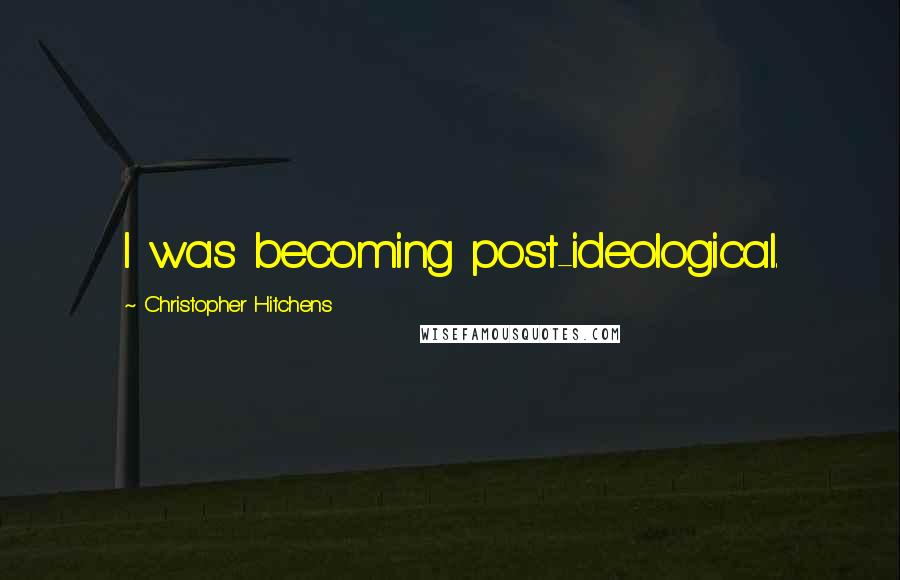 Christopher Hitchens Quotes: I was becoming post-ideological.