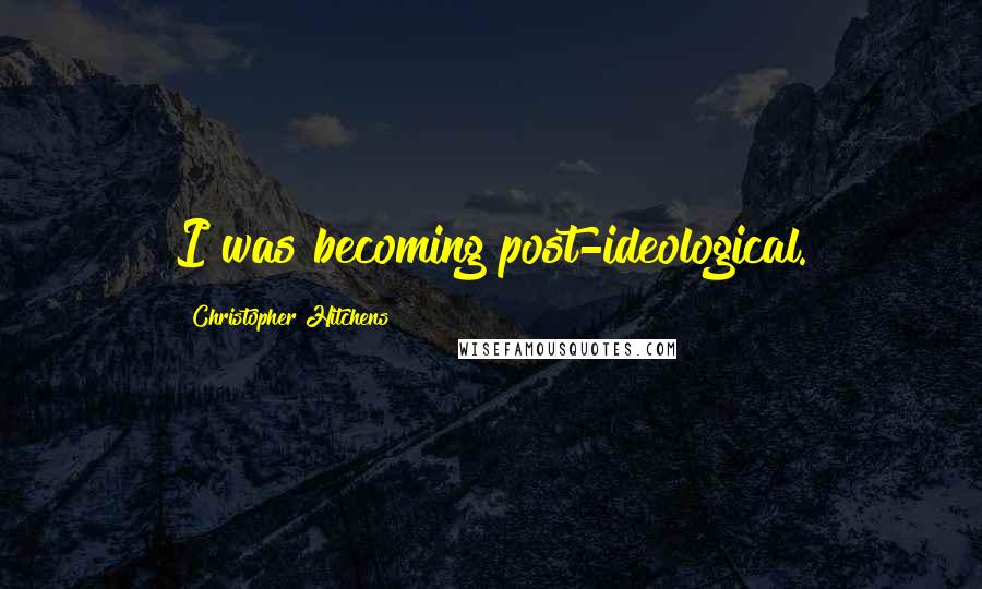 Christopher Hitchens Quotes: I was becoming post-ideological.