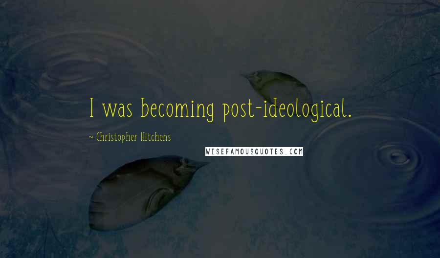 Christopher Hitchens Quotes: I was becoming post-ideological.