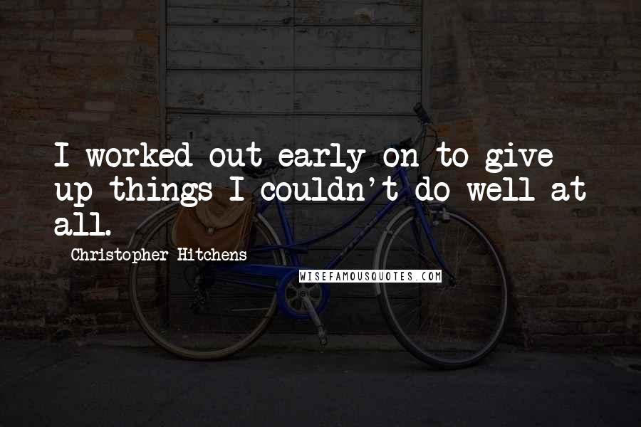 Christopher Hitchens Quotes: I worked out early on to give up things I couldn't do well at all.