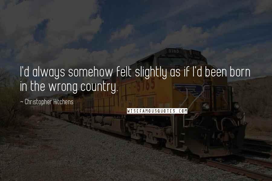 Christopher Hitchens Quotes: I'd always somehow felt slightly as if I'd been born in the wrong country.