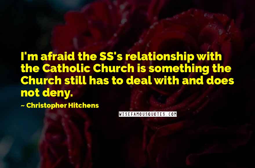 Christopher Hitchens Quotes: I'm afraid the SS's relationship with the Catholic Church is something the Church still has to deal with and does not deny.