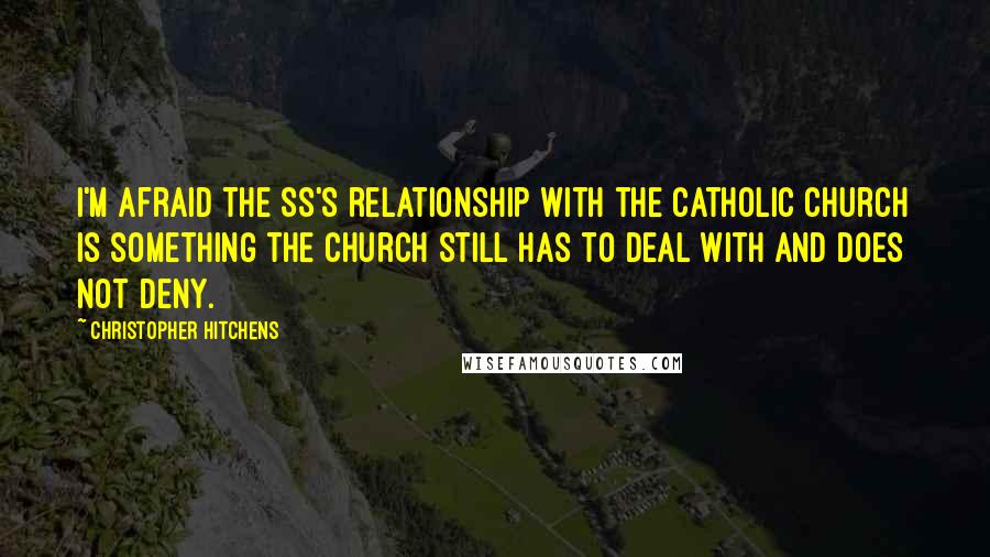 Christopher Hitchens Quotes: I'm afraid the SS's relationship with the Catholic Church is something the Church still has to deal with and does not deny.
