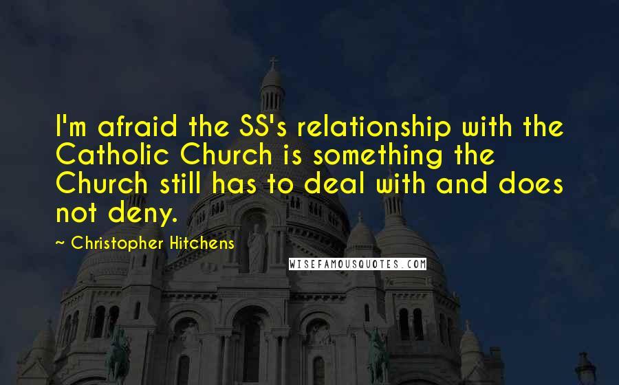 Christopher Hitchens Quotes: I'm afraid the SS's relationship with the Catholic Church is something the Church still has to deal with and does not deny.