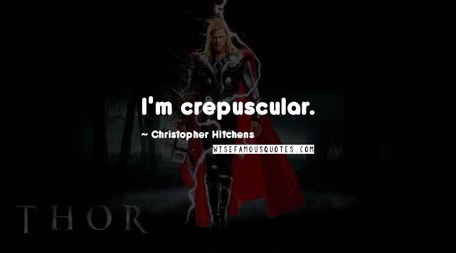 Christopher Hitchens Quotes: I'm crepuscular.