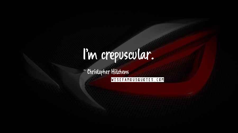 Christopher Hitchens Quotes: I'm crepuscular.