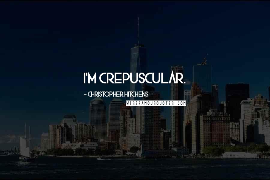 Christopher Hitchens Quotes: I'm crepuscular.