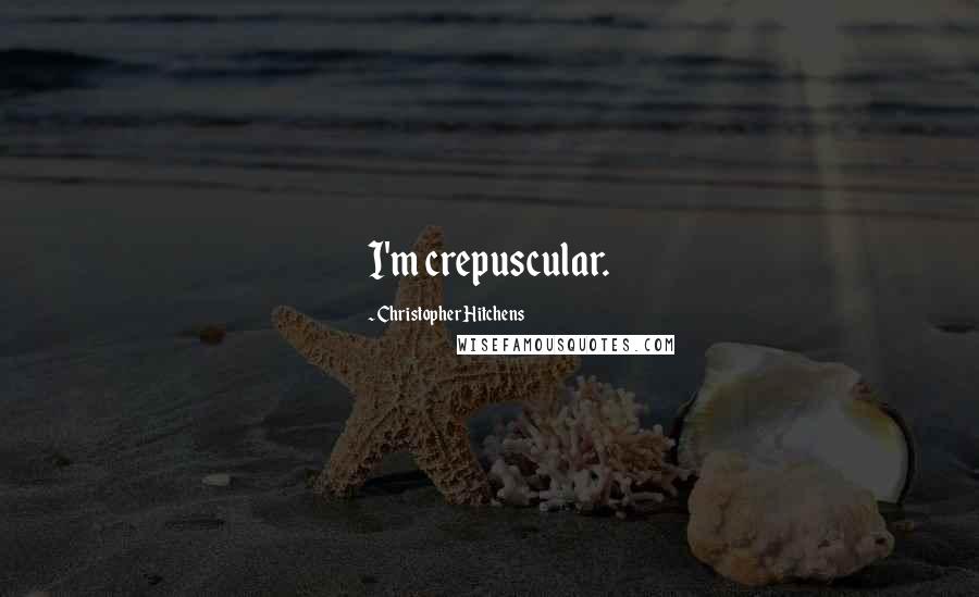 Christopher Hitchens Quotes: I'm crepuscular.