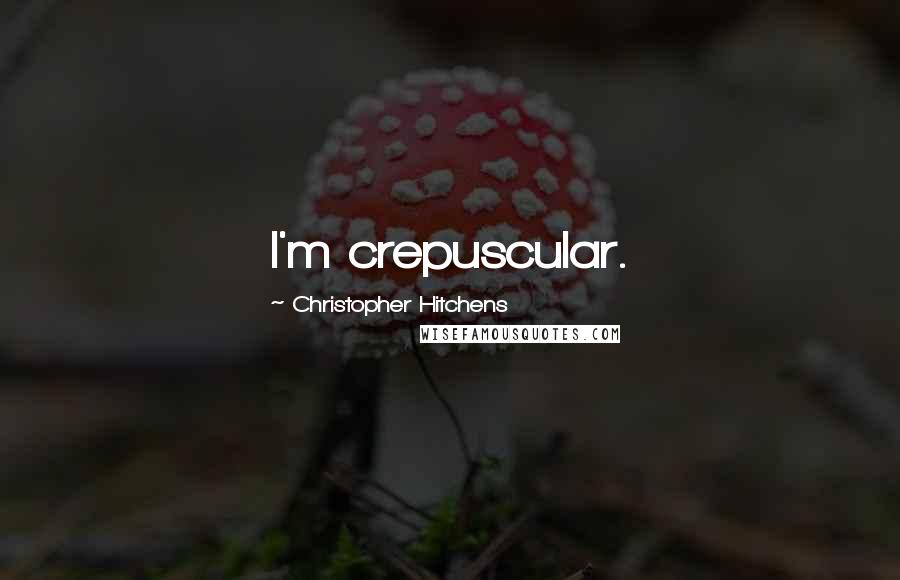 Christopher Hitchens Quotes: I'm crepuscular.