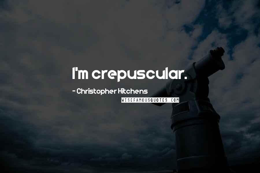 Christopher Hitchens Quotes: I'm crepuscular.