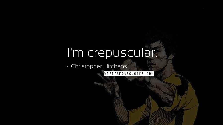 Christopher Hitchens Quotes: I'm crepuscular.