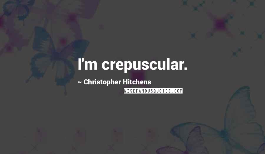 Christopher Hitchens Quotes: I'm crepuscular.