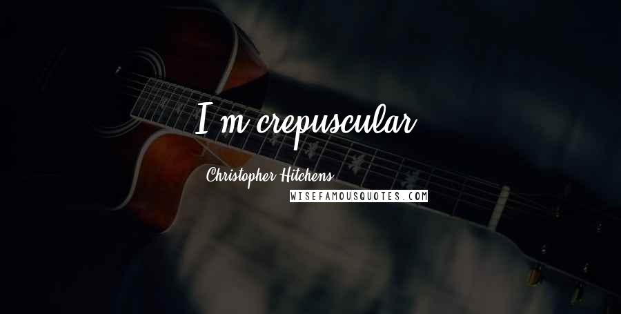 Christopher Hitchens Quotes: I'm crepuscular.