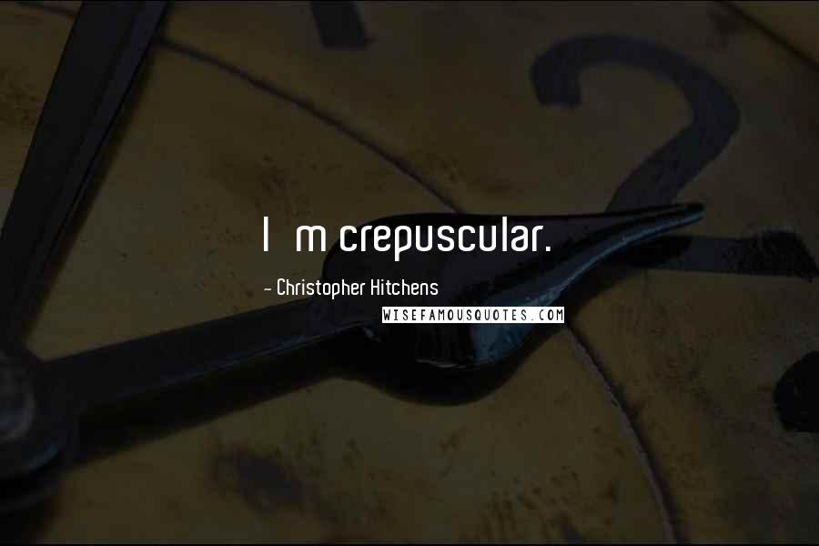 Christopher Hitchens Quotes: I'm crepuscular.