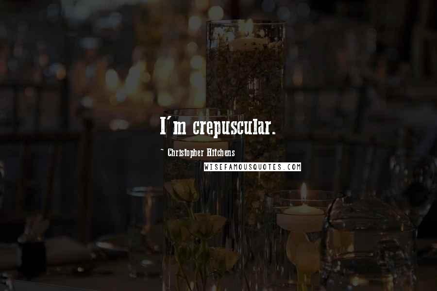 Christopher Hitchens Quotes: I'm crepuscular.