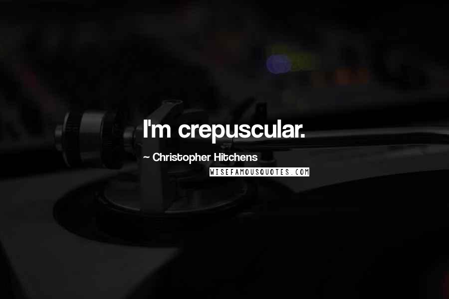 Christopher Hitchens Quotes: I'm crepuscular.