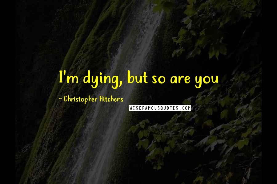 Christopher Hitchens Quotes: I'm dying, but so are you