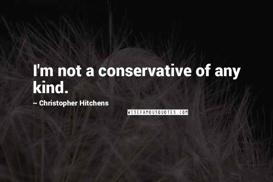 Christopher Hitchens Quotes: I'm not a conservative of any kind.