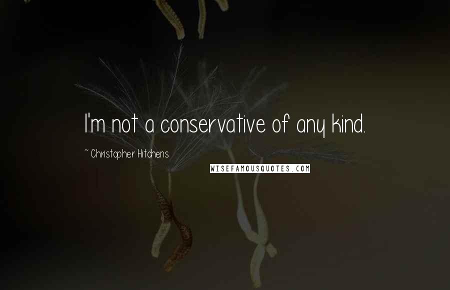 Christopher Hitchens Quotes: I'm not a conservative of any kind.